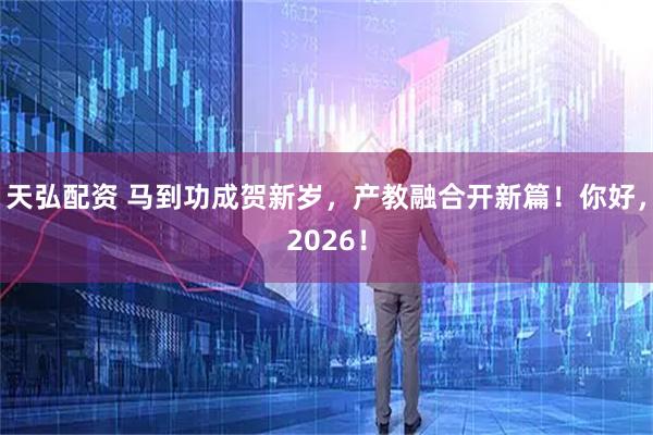 天弘配资 马到功成贺新岁，产教融合开新篇！你好，2026！