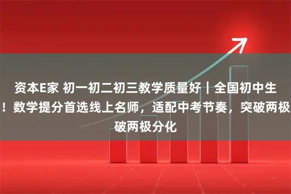 资本E家 初一初二初三教学质量好｜全国初中生通用！数学提分首选线上名师，适配中考节奏，突破两极分化