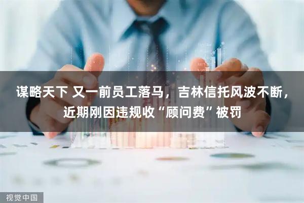 谋略天下 又一前员工落马，吉林信托风波不断，近期刚因违规收“顾问费”被罚