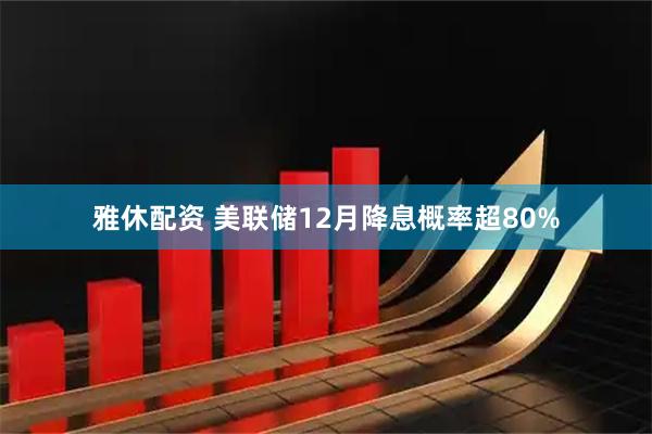 雅休配资 美联储12月降息概率超80%
