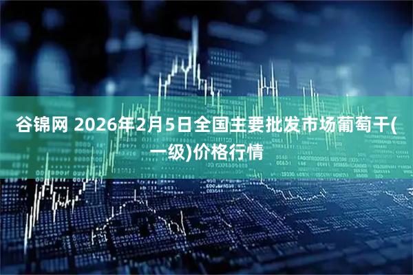 谷锦网 2026年2月5日全国主要批发市场葡萄干(一级)价格行情