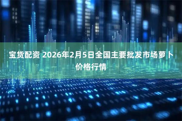 宝货配资 2026年2月5日全国主要批发市场萝卜价格行情