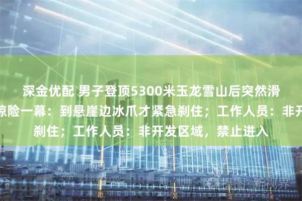 深金优配 男子登顶5300米玉龙雪山后突然滑坠,第一视角记录惊险一幕:到悬崖边冰爪才紧急刹住;工作人员:非开发区域,禁止进入