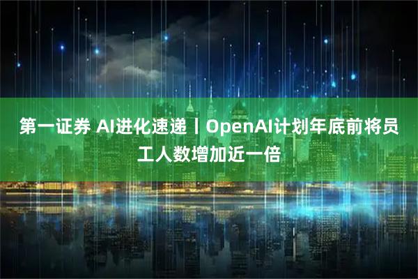 第一证券 AI进化速递丨OpenAI计划年底前将员工人数增加近一倍
