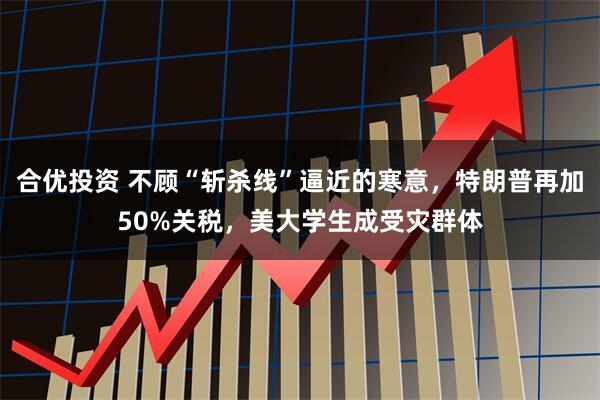 合优投资 不顾“斩杀线”逼近的寒意,特朗普再加50%关税,美大学生成受灾群体
