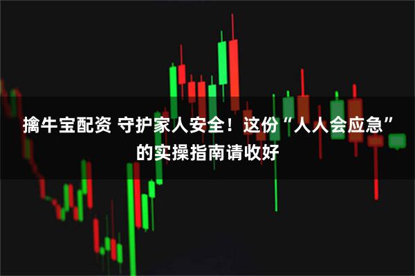 擒牛宝配资 守护家人安全！这份“人人会应急”的实操指南请收好