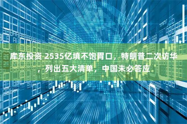 库东投资 2535亿填不饱胃口，特朗普二次访华，列出五大清单，中国未必答应