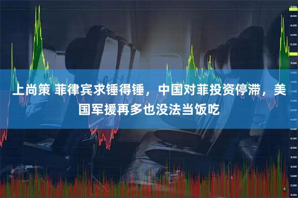 上尚策 菲律宾求锤得锤,中国对菲投资停滞,美国军援再多也没法当饭吃