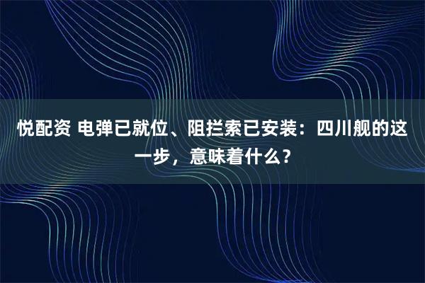 悦配资 电弹已就位、阻拦索已安装:四川舰的这一步,意味着什么?