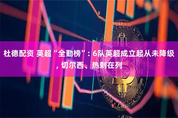 杜德配资 英超“全勤榜”: 6队英超成立起从未降级, 切尔西、热刺在列
