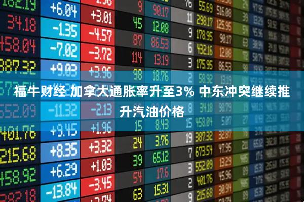 福牛财经 加拿大通胀率升至3% 中东冲突继续推升汽油价格